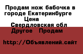 Продам нож бабочка в городе Екатеринбурге › Цена ­ 600 - Свердловская обл. Другое » Продам   